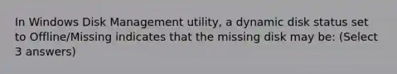 In Windows Disk Management utility, a dynamic disk status set to Offline/Missing indicates that the missing disk may be: (Select 3 answers)