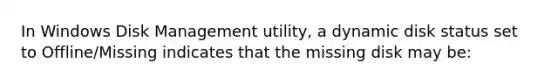 In Windows Disk Management utility, a dynamic disk status set to Offline/Missing indicates that the missing disk may be: