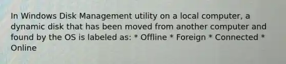 In Windows Disk Management utility on a local computer, a dynamic disk that has been moved from another computer and found by the OS is labeled as: * Offline * Foreign * Connected * Online