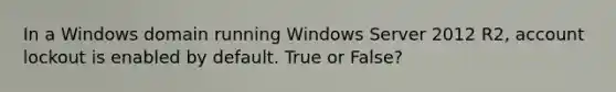 In a Windows domain running Windows Server 2012 R2, account lockout is enabled by default. True or False?