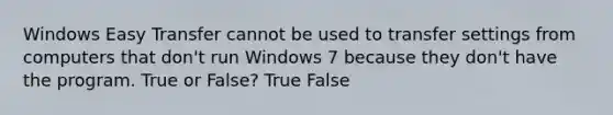 Windows Easy Transfer cannot be used to transfer settings from computers that don't run Windows 7 because they don't have the program. True or False? True False