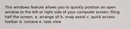 This windows feature allows you to quickly position an open window to the left or right side of your computer screen, filing half the screen. a. arrange all b. snap assist c. quick access toolbar d. cortana e. task view