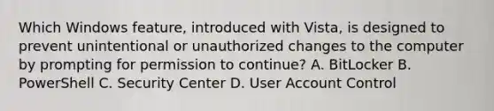 Which Windows feature, introduced with Vista, is designed to prevent unintentional or unauthorized changes to the computer by prompting for permission to continue? A. BitLocker B. PowerShell C. Security Center D. User Account Control