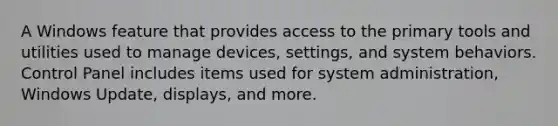 A Windows feature that provides access to the primary tools and utilities used to manage devices, settings, and system behaviors. Control Panel includes items used for system administration, Windows Update, displays, and more.