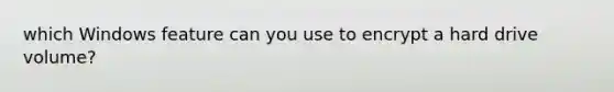 which Windows feature can you use to encrypt a hard drive volume?