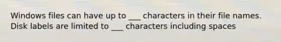 Windows files can have up to ___ characters in their file names. Disk labels are limited to ___ characters including spaces