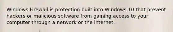 Windows Firewall is protection built into Windows 10 that prevent hackers or malicious software from gaining access to your computer through a network or the internet.