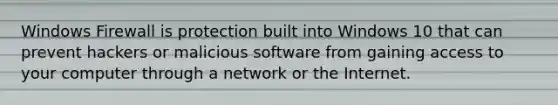 Windows Firewall is protection built into Windows 10 that can prevent hackers or malicious software from gaining access to your computer through a network or the Internet.