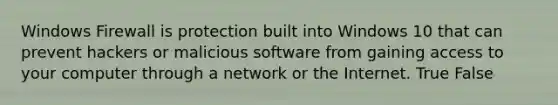 Windows Firewall is protection built into Windows 10 that can prevent hackers or malicious software from gaining access to your computer through a network or the Internet. True False