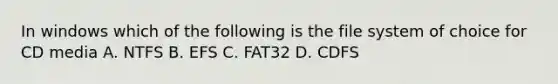 In windows which of the following is the file system of choice for CD media A. NTFS B. EFS C. FAT32 D. CDFS