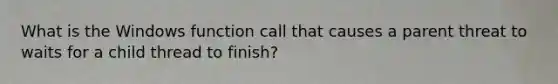 What is the Windows function call that causes a parent threat to waits for a child thread to finish?