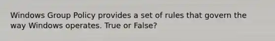 Windows Group Policy provides a set of rules that govern the way Windows operates. True or False?