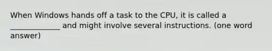 When Windows hands off a task to the CPU, it is called a _____________ and might involve several instructions. (one word answer)