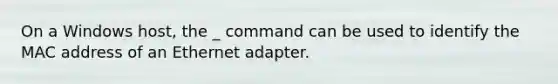 On a Windows host, the _ command can be used to identify the MAC address of an Ethernet adapter.