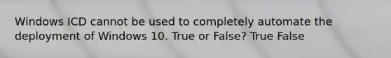 Windows ICD cannot be used to completely automate the deployment of Windows 10. True or False? True False