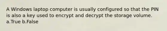 A Windows laptop computer is usually configured so that the PIN is also a key used to encrypt and decrypt the storage volume. a.True b.False