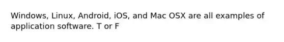 Windows, Linux, Android, iOS, and Mac OSX are all examples of application software. T or F