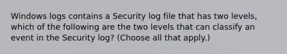 Windows logs contains a Security log file that has two levels, which of the following are the two levels that can classify an event in the Security log? (Choose all that apply.)