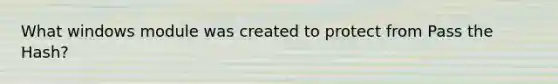 What windows module was created to protect from Pass the Hash?