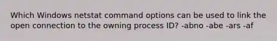 Which Windows netstat command options can be used to link the open connection to the owning process ID? -abno -abe -ars -af