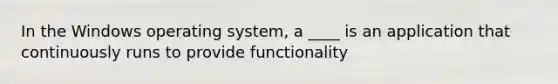 In the Windows operating system, a ____ is an application that continuously runs to provide functionality