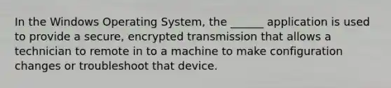 In the Windows Operating System, the ______ application is used to provide a secure, encrypted transmission that allows a technician to remote in to a machine to make configuration changes or troubleshoot that device.