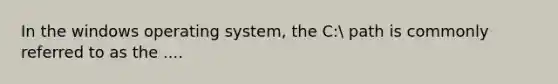 In the windows operating system, the C: path is commonly referred to as the ....