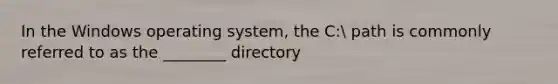 In the Windows operating system, the C: path is commonly referred to as the ________ directory