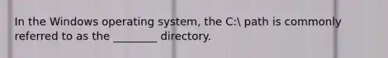 In the Windows operating system, the C: path is commonly referred to as the ________ directory.