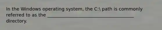 In the Windows operating system, the C: path is commonly referred to as the ______________________________________ directory.