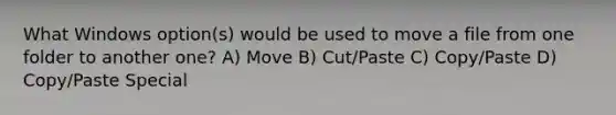 What Windows option(s) would be used to move a file from one folder to another one? A) Move B) Cut/Paste C) Copy/Paste D) Copy/Paste Special