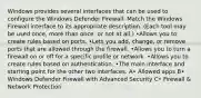 Windows provides several interfaces that can be used to configure the Windows Defender Firewall. Match the Windows Firewall interface to its appropriate description. (Each tool may be used once, more than once, or not at all.) •Allows you to create rules based on ports. •Lets you add, change, or remove ports that are allowed through the firewall. •Allows you to turn a firewall on or off for a specific profile or network. •Allows you to create rules based on authentication. •The main interface and starting point for the other two interfaces. A• Allowed apps B• Windows Defender Firewall with Advanced Security C• Firewall & Network Protection