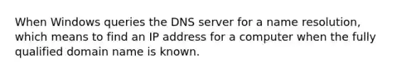 When Windows queries the DNS server for a name resolution, which means to find an IP address for a computer when the fully qualified domain name is known.