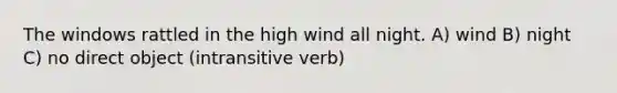 The windows rattled in the high wind all night. A) wind B) night C) no direct object (intransitive verb)