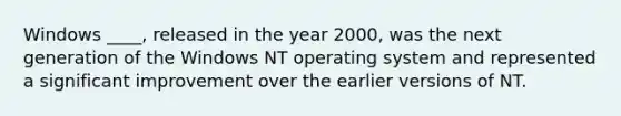 Windows ____, released in the year 2000, was the next generation of the Windows NT operating system and represented a significant improvement over the earlier versions of NT.