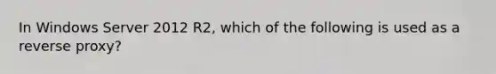 In Windows Server 2012 R2, which of the following is used as a reverse proxy?