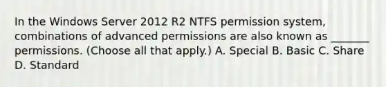 In the Windows Server 2012 R2 NTFS permission system, combinations of advanced permissions are also known as _______ permissions. (Choose all that apply.) A. Special B. Basic C. Share D. Standard