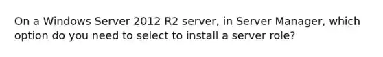 On a Windows Server 2012 R2 server, in Server Manager, which option do you need to select to install a server role?