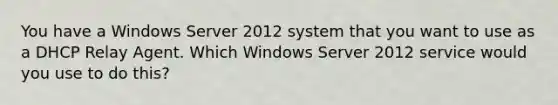 You have a Windows Server 2012 system that you want to use as a DHCP Relay Agent. Which Windows Server 2012 service would you use to do this?