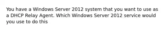 You have a Windows Server 2012 system that you want to use as a DHCP Relay Agent. Which Windows Server 2012 service would you use to do this