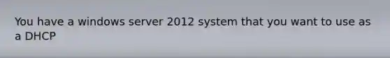 You have a windows server 2012 system that you want to use as a DHCP