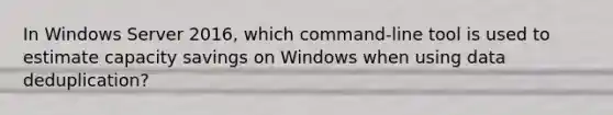 In Windows Server 2016, which command-line tool is used to estimate capacity savings on Windows when using data deduplication?