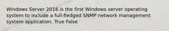 Windows Server 2016 is the first Windows server operating system to include a full-fledged SNMP network management system application. True False