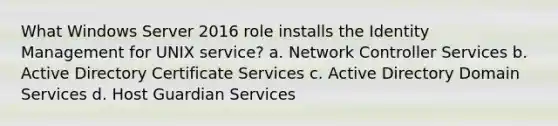 What Windows Server 2016 role installs the Identity Management for UNIX service? a. Network Controller Services b. Active Directory Certificate Services c. Active Directory Domain Services d. Host Guardian Services