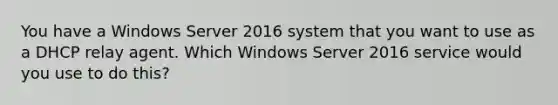 You have a Windows Server 2016 system that you want to use as a DHCP relay agent. Which Windows Server 2016 service would you use to do this?