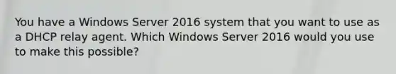 You have a Windows Server 2016 system that you want to use as a DHCP relay agent. Which Windows Server 2016 would you use to make this possible?