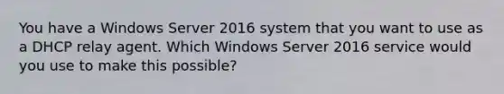 You have a Windows Server 2016 system that you want to use as a DHCP relay agent. Which Windows Server 2016 service would you use to make this possible?