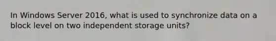 In Windows Server 2016, what is used to synchronize data on a block level on two independent storage units?