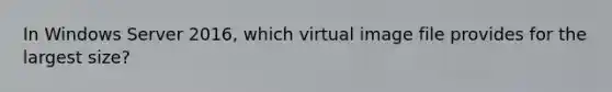 In Windows Server 2016, which virtual image file provides for the largest size?