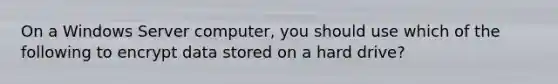 On a Windows Server computer, you should use which of the following to encrypt data stored on a hard drive?